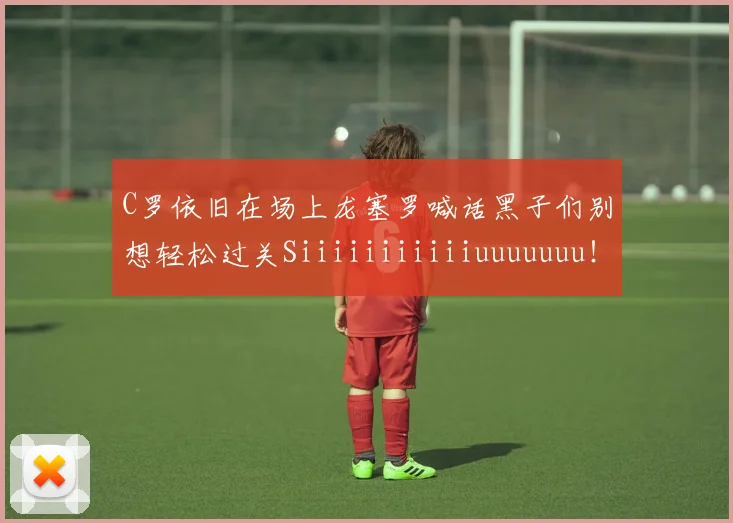 C罗依旧在场上龙塞罗喊话黑子们别想轻松过关Siiiiiiiiiiiuuuuuuu！