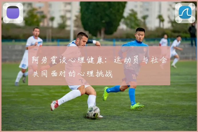 阿劳霍谈心理健康：运动员与社会共同面对的心理挑战