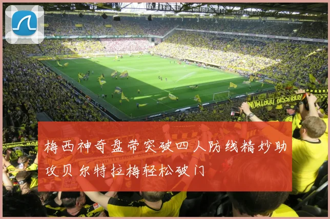 梅西神奇盘带突破四人防线精妙助攻贝尔特拉梅轻松破门
