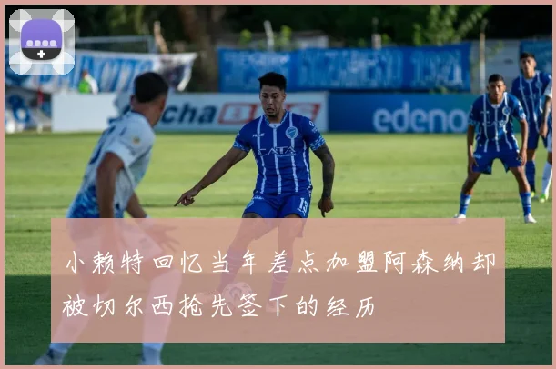 小赖特回忆当年差点加盟阿森纳却被切尔西抢先签下的经历