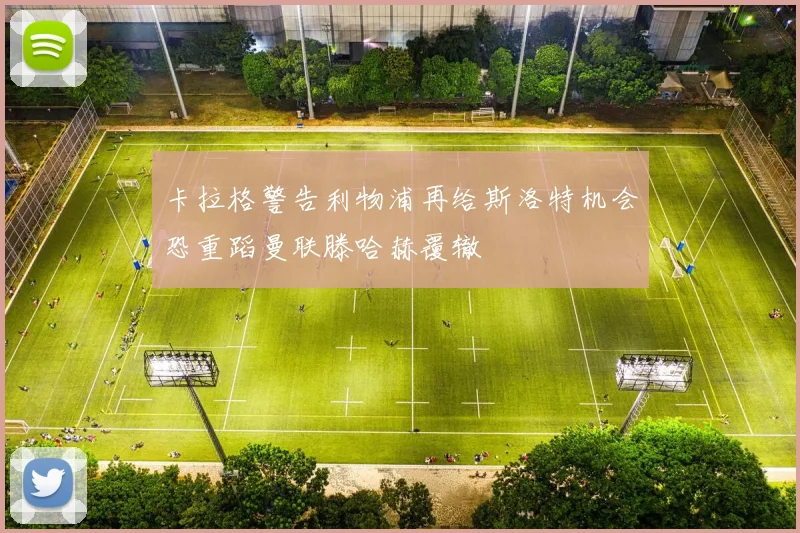 卡拉格警告利物浦再给斯洛特机会恐重蹈曼联滕哈赫覆辙