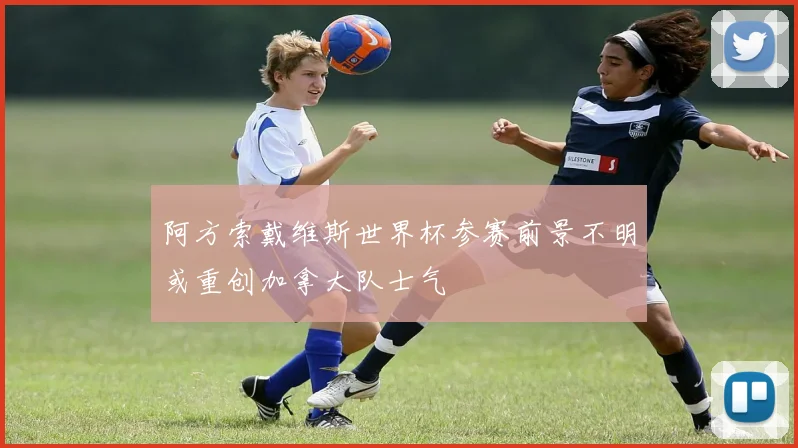 阿方索戴维斯世界杯参赛前景不明或重创加拿大队士气