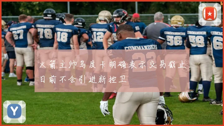 火箭主帅乌度卡明确表示交易截止日前不会引进新控卫