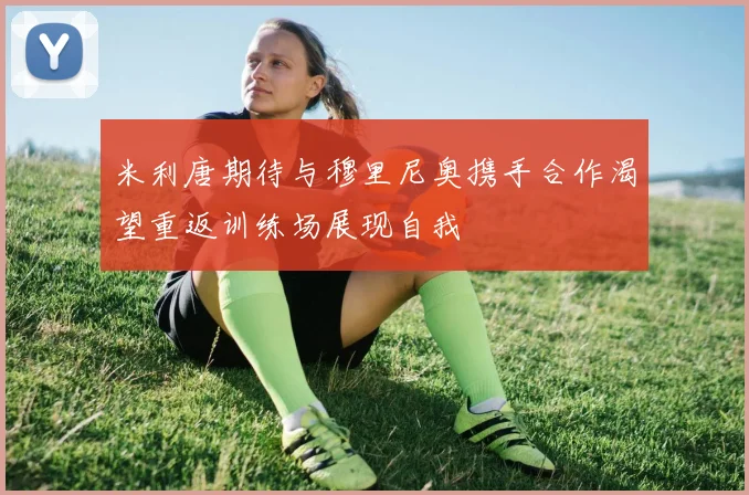 米利唐期待与穆里尼奥携手合作渴望重返训练场展现自我