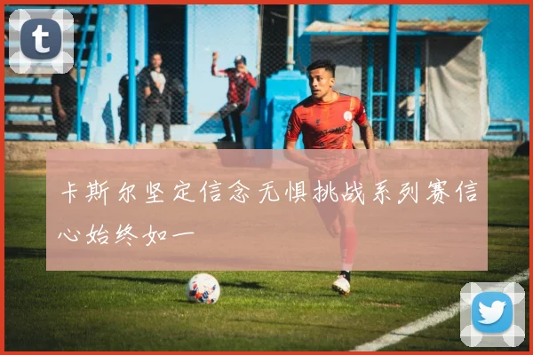 卡斯尔坚定信念无惧挑战系列赛信心始终如一