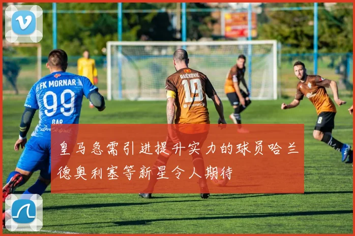 皇马急需引进提升实力的球员哈兰德奥利塞等新星令人期待