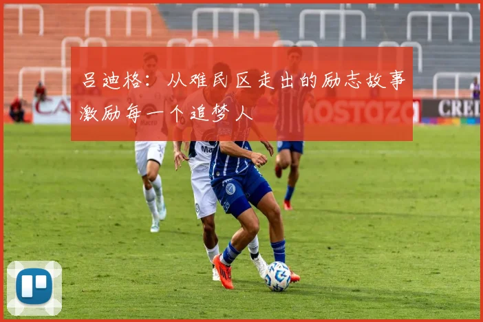 吕迪格：从难民区走出的励志故事激励每一个追梦人