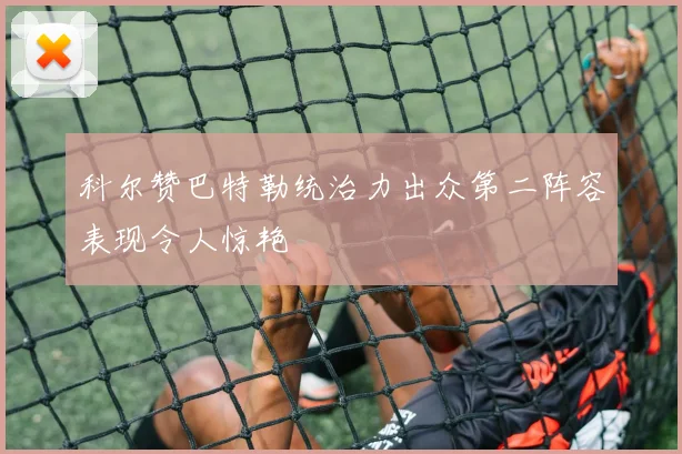 科尔赞巴特勒统治力出众第二阵容表现令人惊艳