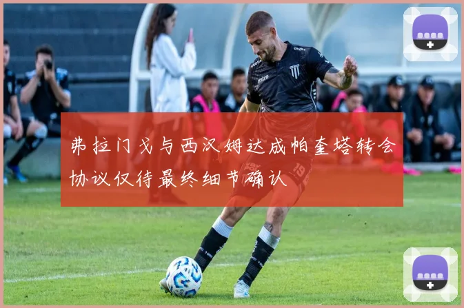 弗拉门戈与西汉姆达成帕奎塔转会协议仅待最终细节确认