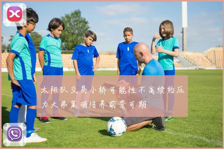 太阳队交易小桥可能性不高续约压力大弗莱明培养前景可期