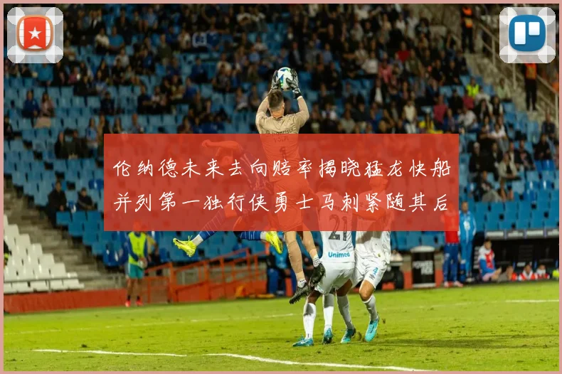 伦纳德未来去向赔率揭晓猛龙快船并列第一独行侠勇士马刺紧随其后