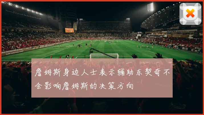 詹姆斯身边人士表示辅助东契奇不会影响詹姆斯的决策方向
