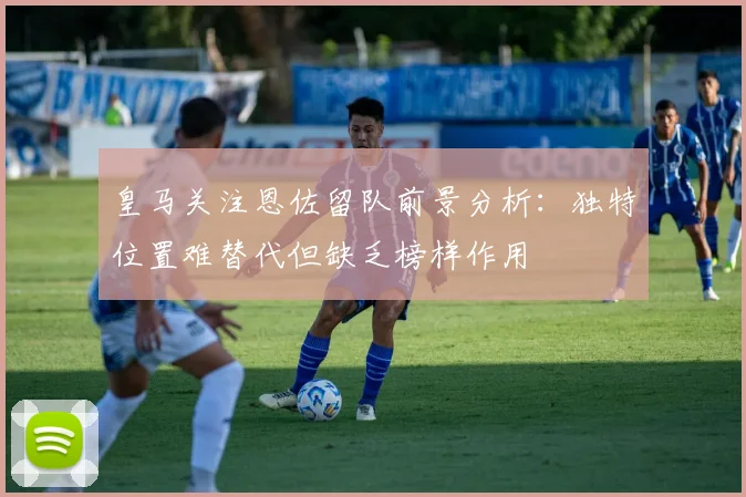 皇马关注恩佐留队前景分析：独特位置难替代但缺乏榜样作用