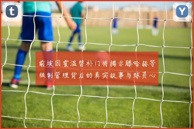 前埃因霍温替补门将揭示滕哈赫等级制管理背后的真实故事与球员心声
