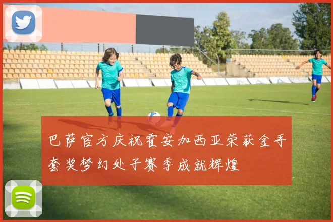 巴萨官方庆祝霍安加西亚荣获金手套奖梦幻处子赛季成就辉煌