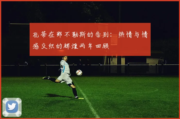 孔蒂在那不勒斯的告别：热情与情感交织的辉煌两年回顾