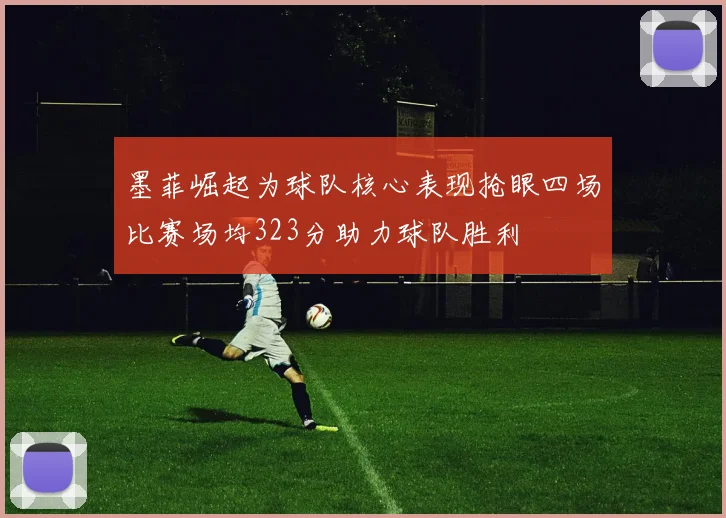 墨菲崛起为球队核心表现抢眼四场比赛场均323分助力球队胜利