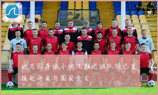 达万因身体小状况推迟归队现已直接赴海南与国安会合