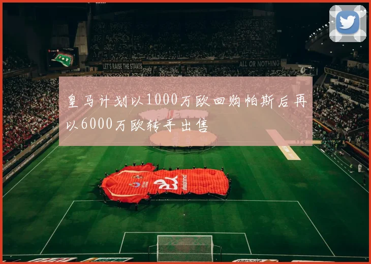 皇马计划以1000万欧回购帕斯后再以6000万欧转手出售