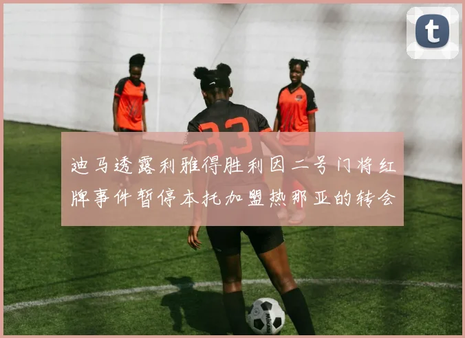 迪马透露利雅得胜利因二号门将红牌事件暂停本托加盟热那亚的转会事宜