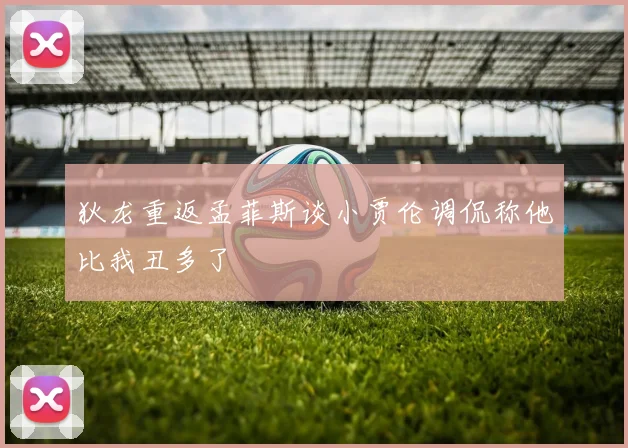 狄龙重返孟菲斯谈小贾伦调侃称他比我丑多了
