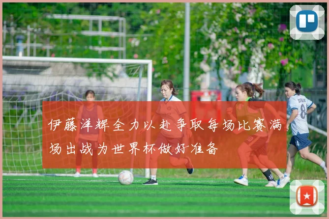 伊藤洋辉全力以赴争取每场比赛满场出战为世界杯做好准备