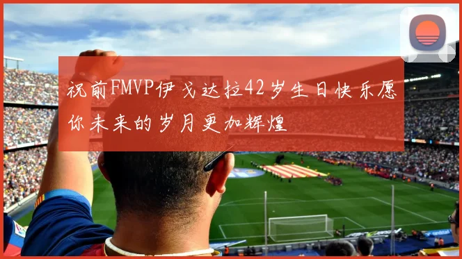 祝前FMVP伊戈达拉42岁生日快乐愿你未来的岁月更加辉煌