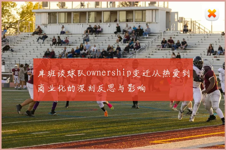 库班谈球队ownership变迁从热爱到商业化的深刻反思与影响