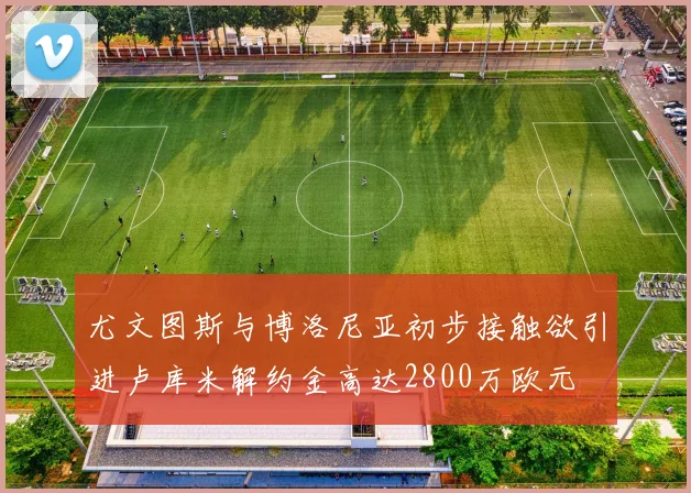 尤文图斯与博洛尼亚初步接触欲引进卢库米解约金高达2800万欧元