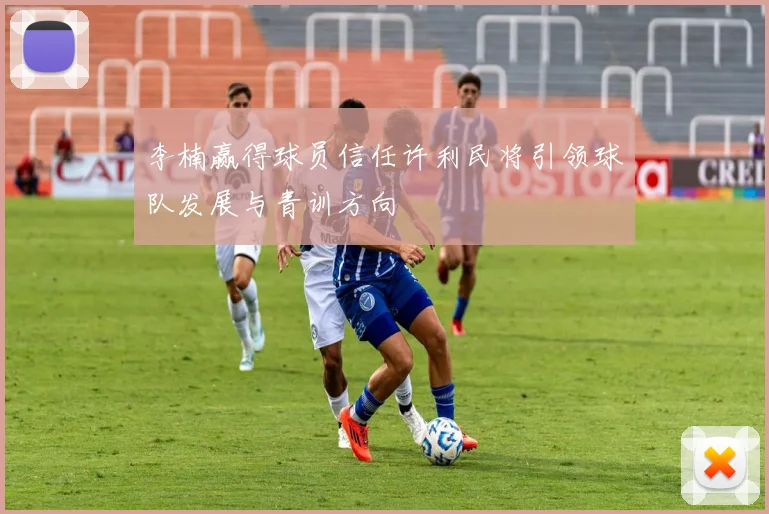 李楠赢得球员信任许利民将引领球队发展与青训方向