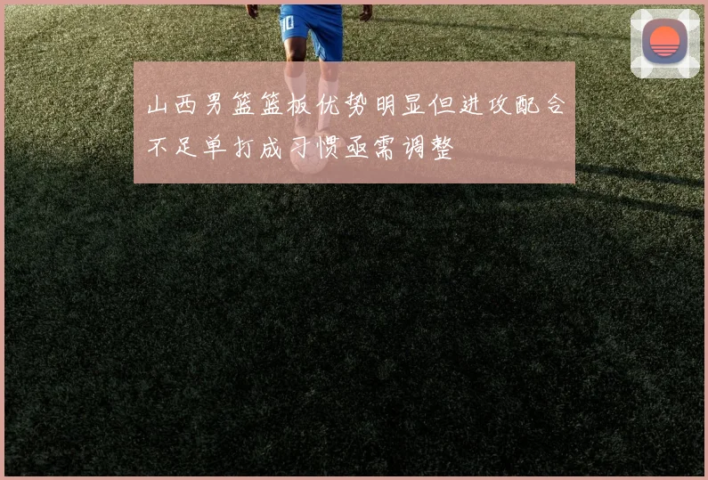 山西男篮篮板优势明显但进攻配合不足单打成习惯亟需调整